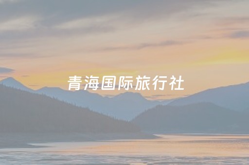 青海国际旅行社（青海域游国际旅行社有限公司）