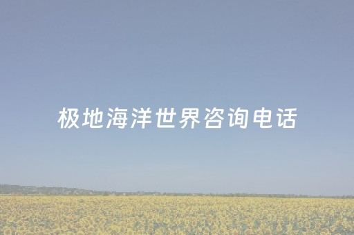 极地海洋世界咨询电话（极地海洋世界联系电话）