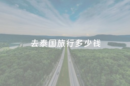 去泰国旅行多少钱（去泰国旅行多少钱抱团）