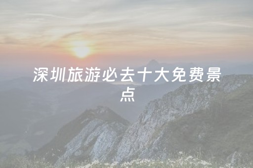 深圳旅游必去十大免费景点（深圳免费旅游攻略）