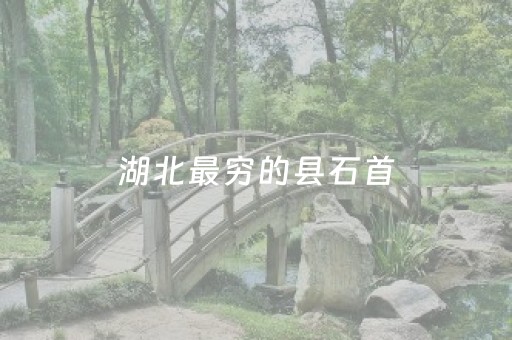 湖北最穷的县石首（湖北最穷的乡镇）