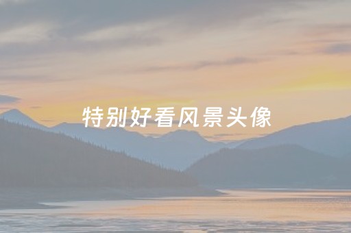 特别好看风景头像（特别好看风景头像微信）