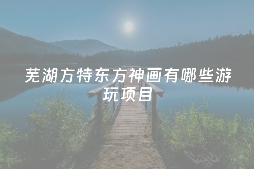 芜湖方特东方神画有哪些游玩项目（芜湖方特东方神画有哪些游玩项目小孩可以玩）