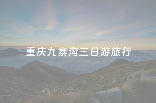 重庆九寨沟三日游旅行（重庆九寨沟三日游旅行攻略）