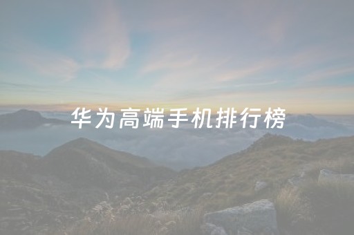 华为高端手机排行榜（华为高端手机排行榜5G）