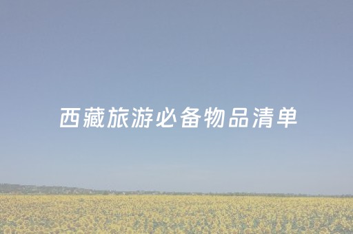 西藏旅游必备物品清单（西藏旅游要带的必需品清单）