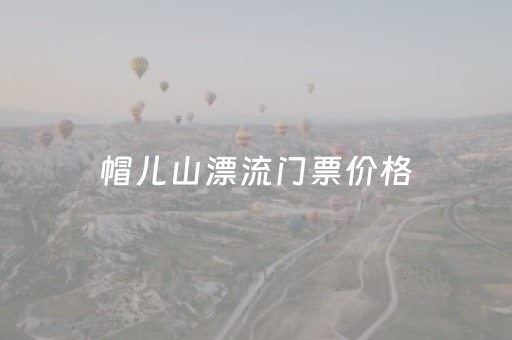 帽儿山漂流门票价格（帽儿山漂流好玩吗）