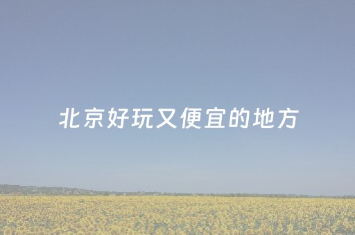 北京好玩又便宜的地方（北京便宜有好玩的景点）