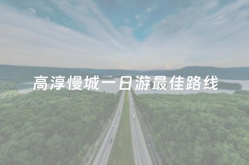 高淳慢城一日游最佳路线（高淳慢城一日游最佳路线图片）