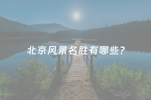 北京风景名胜有哪些?（北京十大风景名胜）