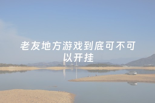 老友地方游戏到底可不可以开挂（老友互娱怎么开俱乐部）