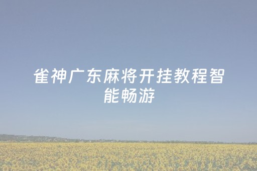 雀神广东麻将开挂教程智能畅游（雀神广东麻将开挂教程）