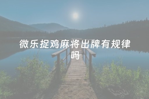 微乐捉鸡麻将出牌有规律吗（微乐捉鸡麻将技巧）