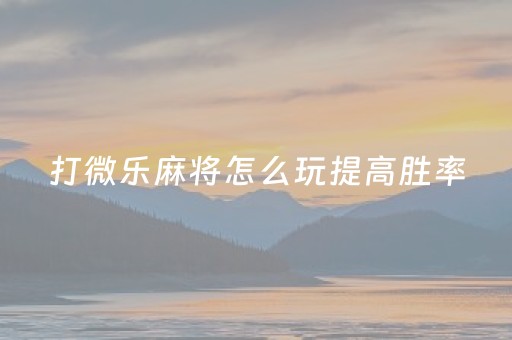 打微乐麻将怎么玩提高胜率（微乐麻将有没有诀窍）