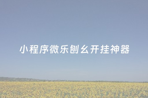 小程序微乐刨幺开挂神器（微乐刨幺怎么开挂）