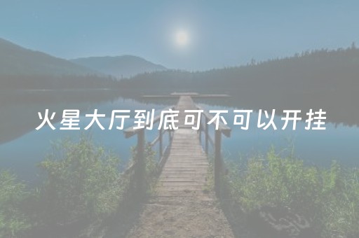火星大厅到底可不可以开挂（火星大厅客服）