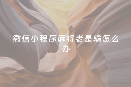 微信小程序麻将老是输怎么办（为什么微信小程序麻将我总是输）