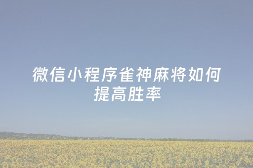微信小程序雀神麻将如何提高胜率（小程序雀神麻将技巧）