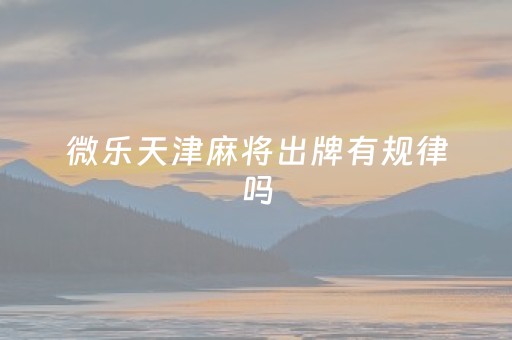 微乐天津麻将出牌有规律吗（微乐天津麻将客服电话）