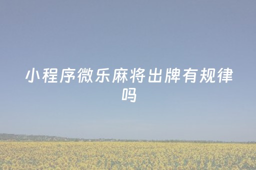 小程序微乐麻将出牌有规律吗（小程序微乐麻将出牌有规律吗是真的吗）