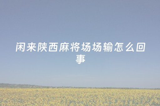 闲来陕西麻将场场输怎么回事（陕西闲来麻将怎么能一直赢）