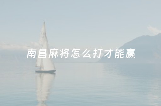 南昌麻将怎么打才能赢（南昌麻将的诀窍）