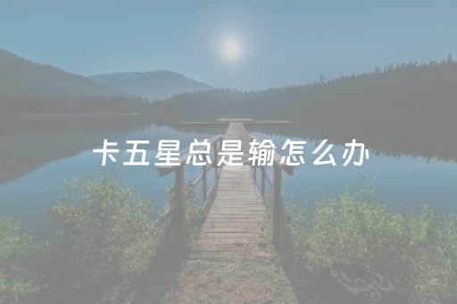 卡五星总是输怎么办（卡五星怎样才不会输）