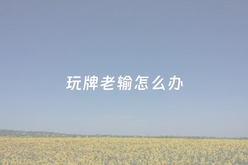 玩牌老输怎么办（玩牌总输钱是怎么回事）