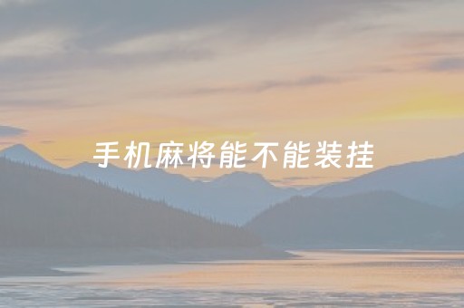 手机麻将能不能装挂（手机麻将有挂吗 教程）