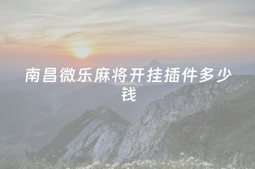 南昌微乐麻将开挂插件多少钱（南昌微乐麻将有挂吗）