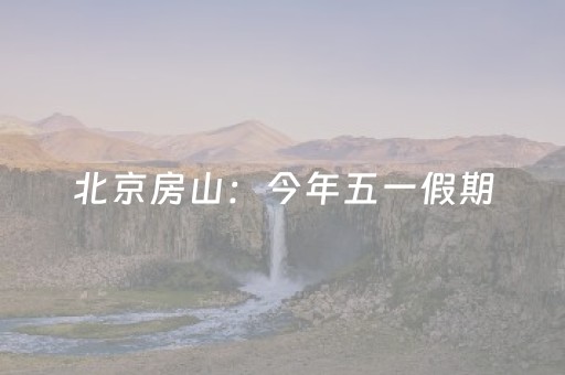 北京房山：今年五一假期，这些景区向公众免门票开放