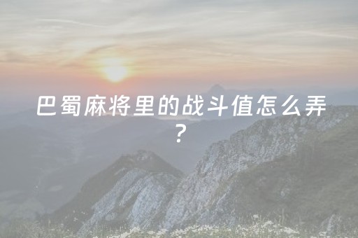 巴蜀麻将里的战斗值怎么弄?（巴蜀血战麻将）