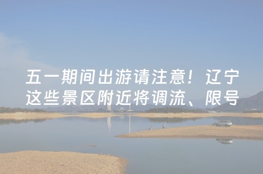 五一期间出游请注意！辽宁这些景区附近将调流、限号→