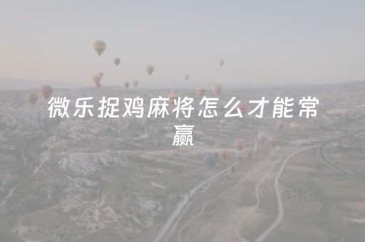 微乐捉鸡麻将怎么才能常赢（微乐捉鸡麻将新玩家福利口令）