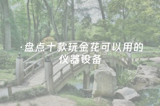 ·盘点十款玩金花可以用的仪器设备（玩金花技巧）
