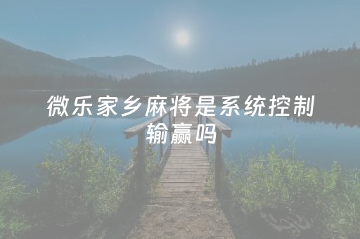 微乐家乡麻将是系统控制输赢吗（微乐家乡麻将输赢有规律吗 房主）