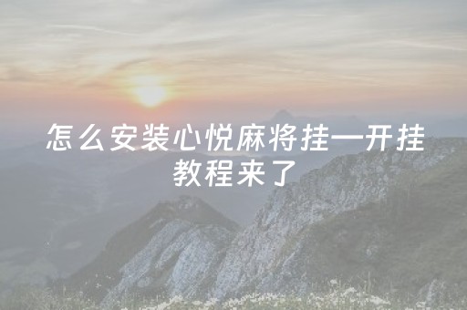 怎么安装心悦麻将挂—开挂教程来了（心悦麻将免费挂手机）