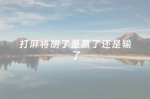 打麻将胡了是赢了还是输了（打麻将胡了是什么意思）