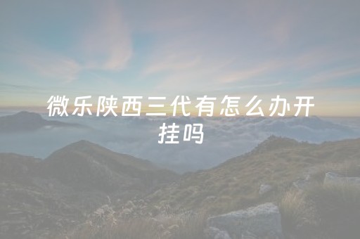 微乐陕西三代有怎么办开挂吗（微乐陕西三代有挂吗免费）
