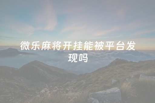微乐麻将开挂能被平台发现吗（微乐麻将开挂方法太坑人了教你用挂）