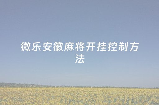 微乐安徽麻将开挂控制方法（微信微乐安徽麻将免费挂）