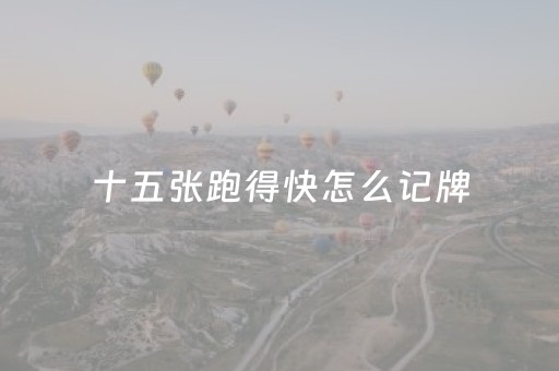 十五张跑得快怎么记牌（十五张跑得快技巧十句口诀）