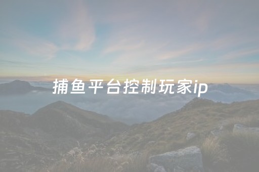 捕鱼平台控制玩家ip（捕鱼游戏如何控制）
