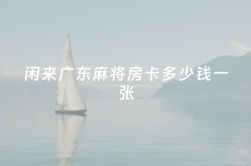 闲来广东麻将房卡多少钱一张（闲来广东麻将房卡低价）