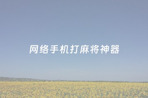 网络手机打麻将神器（网络打麻将的）