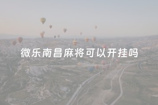 微乐南昌麻将可以开挂吗（南昌微乐麻将有挂吗）