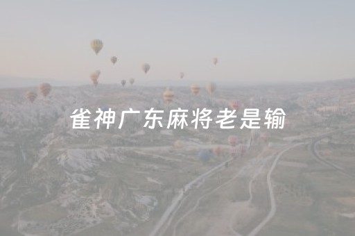 雀神广东麻将老是输（雀神广东麻将被限制怎么解除）
