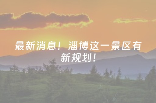 最新消息！淄博这一景区有新规划！