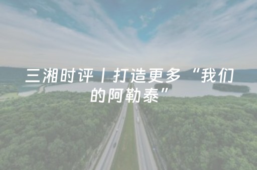 三湘时评丨打造更多“我们的阿勒泰”