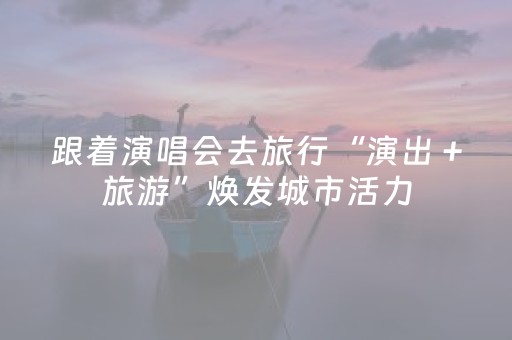跟着演唱会去旅行“演出＋旅游”焕发城市活力